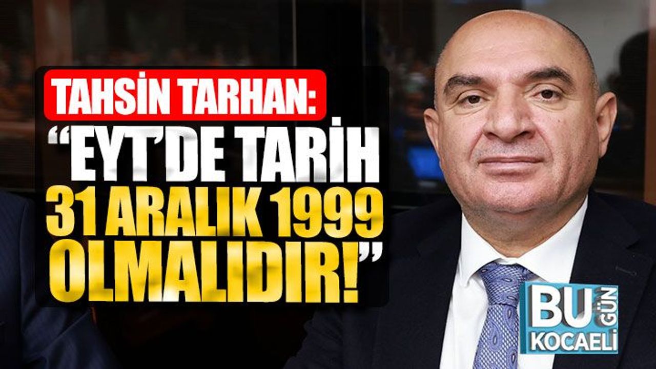 Tahsin Tarhan, “EYT’de tarih 31 Aralık 1999 olmalıdır!”